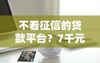 不看征信的贷款平台？7千元无门槛借款平台推荐，6个征信黑户到平台可以借到钱盘点