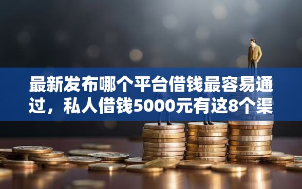 最新发布哪个平台借钱最容易通过，私人借钱5000元有这8个渠道