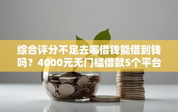 综合评分不足去哪借钱能借到钱吗？4000元无门槛借款5个平台推荐