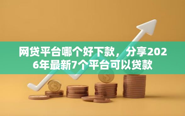 网贷平台哪个好下款，分享2026年最新7个平台可以贷款