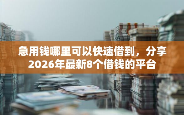 急用钱哪里可以快速借到，分享2026年最新8个借钱的平台