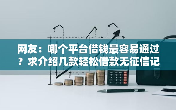网友：哪个平台借钱最容易通过？求介绍几款轻松借款无征信记录的软件
