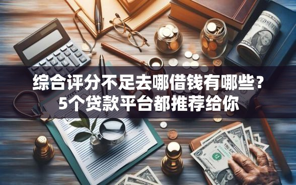 综合评分不足去哪借钱有哪些？5个贷款平台都推荐给你