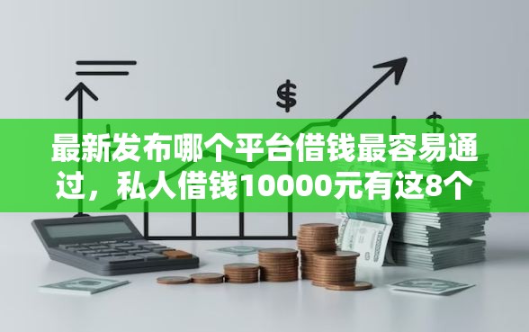 最新发布哪个平台借钱最容易通过，私人借钱10000元有这8个渠道