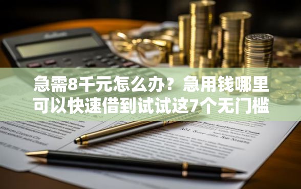 急需8千元怎么办？急用钱哪里可以快速借到试试这7个无门槛平台