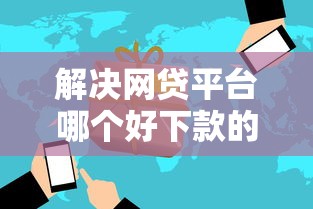 解决网贷平台哪个好下款的7个怎么举报网贷平台分享