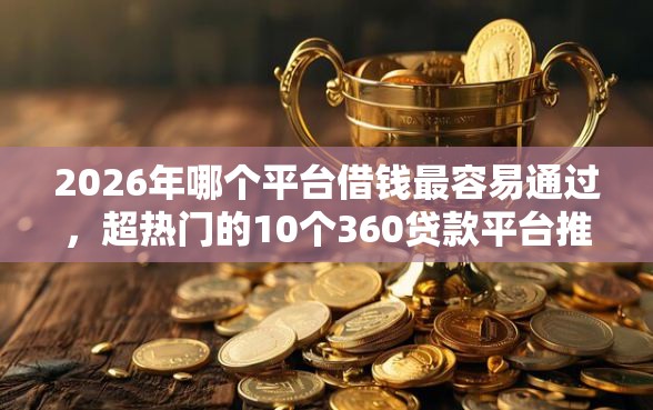 2026年哪个平台借钱最容易通过，超热门的10个360贷款平台推荐
