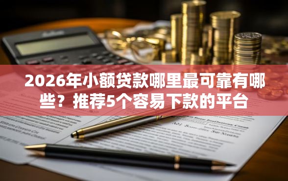 2026年小额贷款哪里最可靠有哪些？推荐5个容易下款的平台