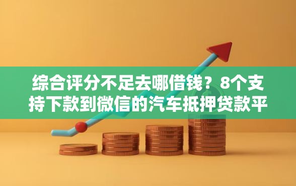 综合评分不足去哪借钱?8个支持下款到微信的汽车抵押贷款平台比较好 综合评分不足去哪借钱?8个支持下款到微信的汽车抵押贷款平台比较好