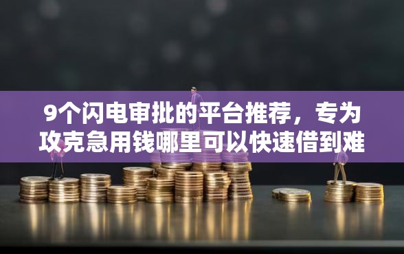 9个闪电审批的平台推荐，专为攻克急用钱哪里可以快速借到难题