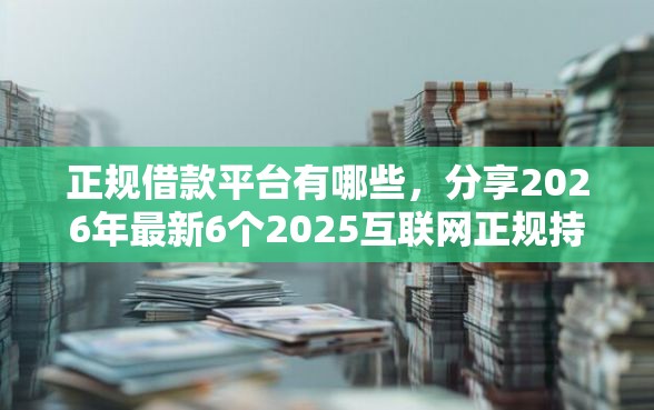 正规借款平台有哪些，分享2026年最新6个2025互联网正规持牌贷款平台
