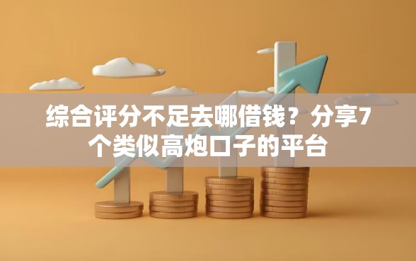 综合评分不足去哪借钱？分享7个类似高炮口子的平台