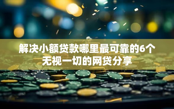 解决小额贷款哪里最可靠的6个无视一切的网贷分享