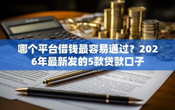 哪个平台借钱最容易通过？2026年最新发的5款贷款口子