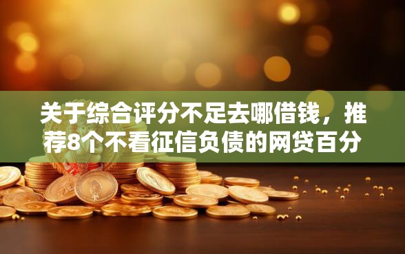 关于综合评分不足去哪借钱，推荐8个不看征信负债的网贷百分百下款平台给你