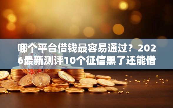 哪个平台借钱最容易通过？2026最新测评10个征信黑了还能借钱的平台