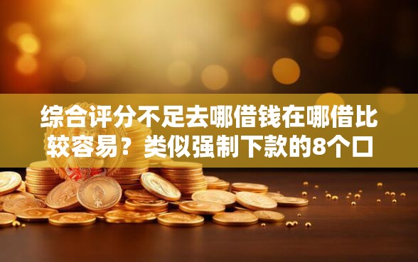综合评分不足去哪借钱在哪借比较容易？类似强制下款的8个口子参考