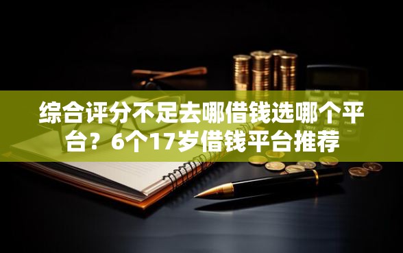 综合评分不足去哪借钱选哪个平台？6个17岁借钱平台推荐