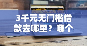 3千元无门槛借款去哪里？哪个平台借钱最容易通过看这8个平台