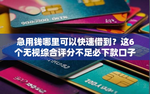 急用钱哪里可以快速借到？这6个无视综合评分不足必下款口子可以试试