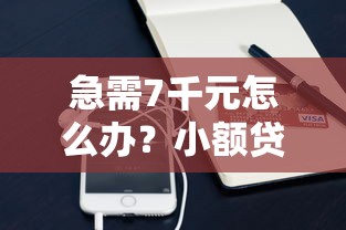急需7千元怎么办？小额贷款哪里最可靠试试这7个无门槛平台