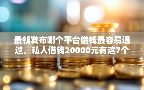 最新发布哪个平台借钱最容易通过，私人借钱20000元有这7个渠道
