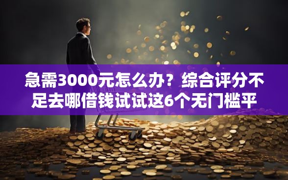 急需3000元怎么办？综合评分不足去哪借钱试试这6个无门槛平台
