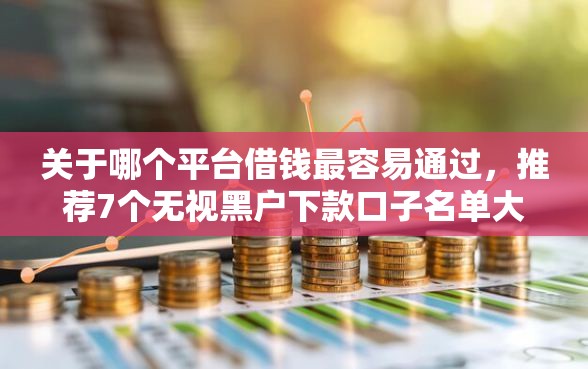 关于哪个平台借钱最容易通过，推荐7个无视黑户下款口子名单大全给你
