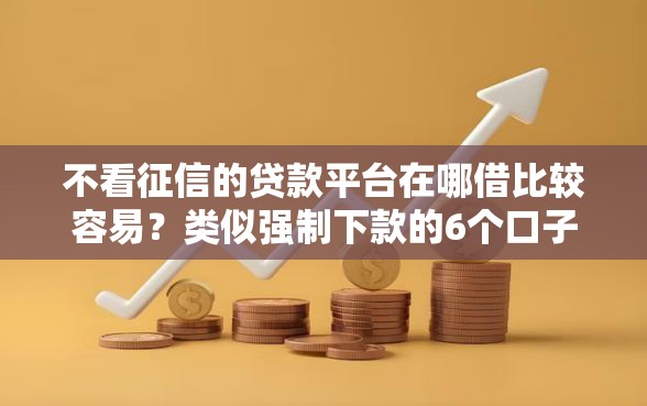 不看征信的贷款平台在哪借比较容易？类似强制下款的6个口子参考