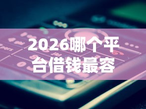 2026哪个平台借钱最容易通过，差1000元就选这6个平台