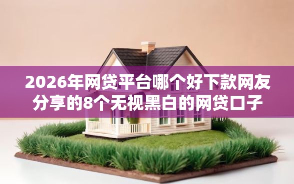 2026年网贷平台哪个好下款网友分享的8个无视黑白的网贷口子我觉得不错！