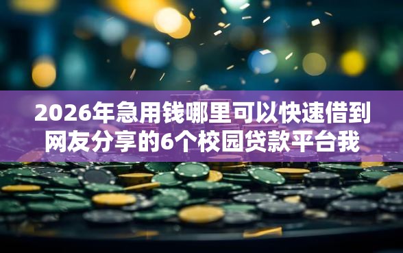2026年急用钱哪里可以快速借到网友分享的6个校园贷款平台我觉得不错！