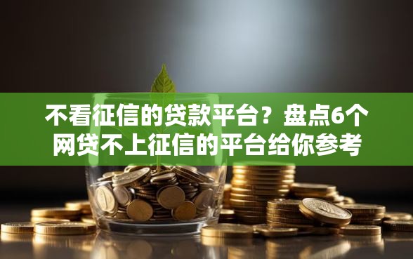 不看征信的贷款平台？盘点6个网贷不上征信的平台给你参考
