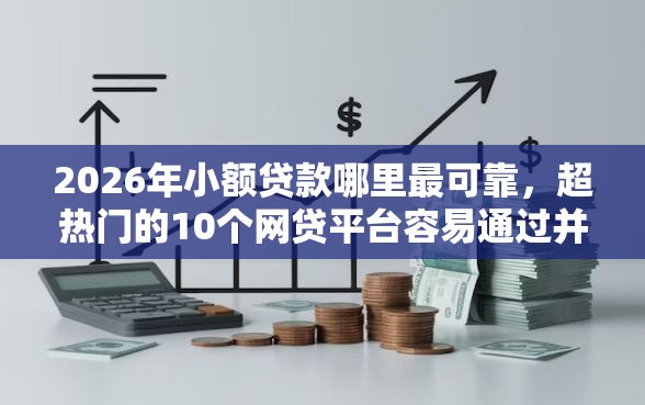 2026年小额贷款哪里最可靠，超热门的10个网贷平台容易通过并安全借到款推荐