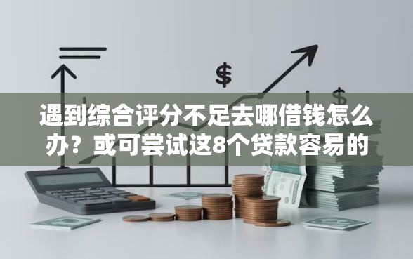 遇到综合评分不足去哪借钱怎么办？或可尝试这8个贷款容易的平台