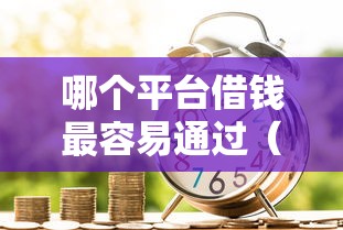 哪个平台借钱最容易通过（最新发布！）10个金融贷款平台
