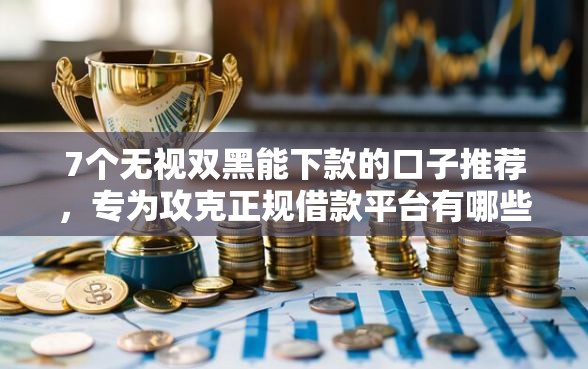 7个无视双黑能下款的口子推荐，专为攻克正规借款平台有哪些难题