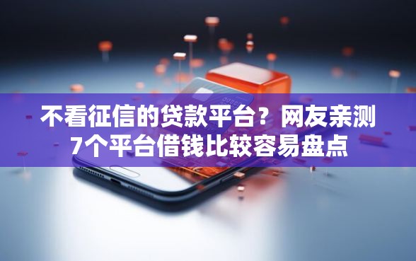 不看征信的贷款平台？网友亲测7个平台借钱比较容易盘点