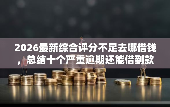 2026最新综合评分不足去哪借钱，总结十个严重逾期还能借到款的平台！
