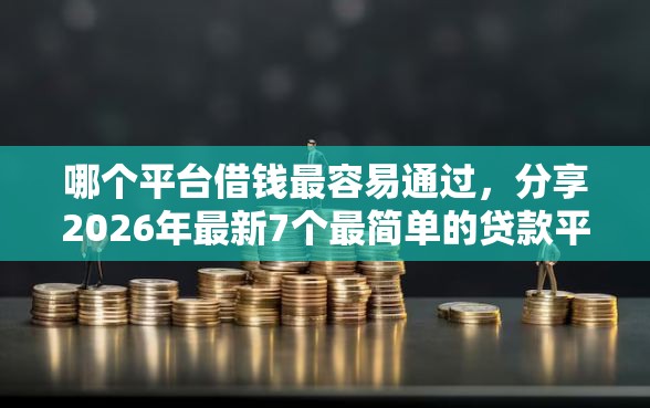 哪个平台借钱最容易通过，分享2026年最新7个最简单的贷款平台