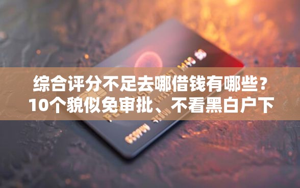 综合评分不足去哪借钱有哪些？10个貌似免审批、不看黑白户下款的网贷合集
