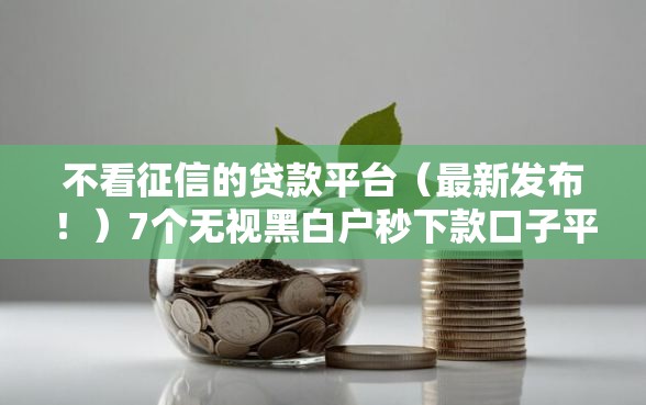 不看征信的贷款平台（最新发布！）7个无视黑白户秒下款口子平台