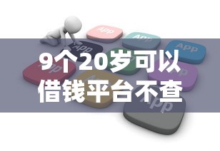 9个20岁可以借钱平台不查征信的软件推荐，专为攻克征信不好哪里可以借钱难题