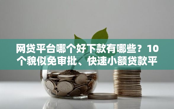 网贷平台哪个好下款有哪些？10个貌似免审批、快速小额贷款平台合集