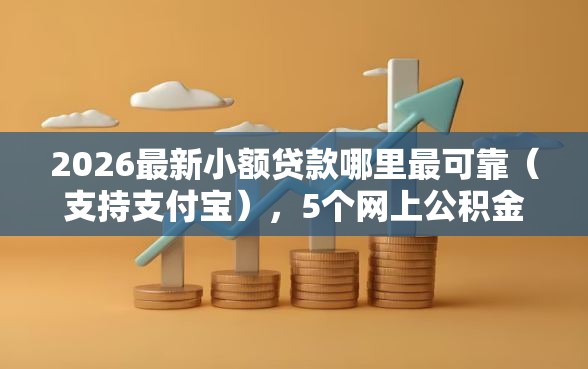 2026最新小额贷款哪里最可靠（支持支付宝），5个网上公积金贷款平台无私分享