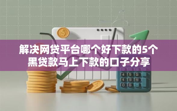 解决网贷平台哪个好下款的5个黑贷款马上下款的口子分享