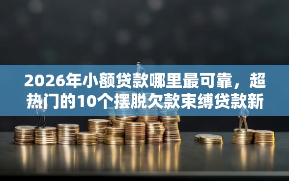 2026年小额贷款哪里最可靠，超热门的10个摆脱欠款束缚贷款新平台推荐