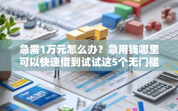 急需1万元怎么办？急用钱哪里可以快速借到试试这5个无门槛平台