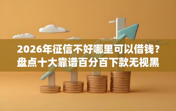 2026年征信不好哪里可以借钱？盘点十大靠谱百分百下款无视黑白户网贷app