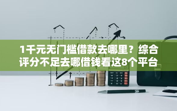 1千元无门槛借款去哪里？综合评分不足去哪借钱看这8个平台